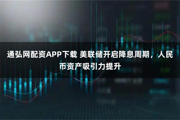 通弘网配资APP下载 美联储开启降息周期，人民币资产吸引力提升