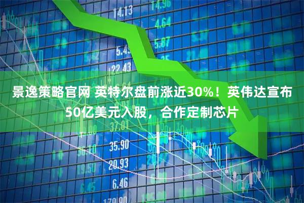 景逸策略官网 英特尔盘前涨近30%！英伟达宣布50亿美元入股，合作定制芯片