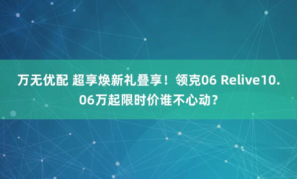 万无优配 超享焕新礼叠享！领克06 Relive10.06万起限时价谁不心动？