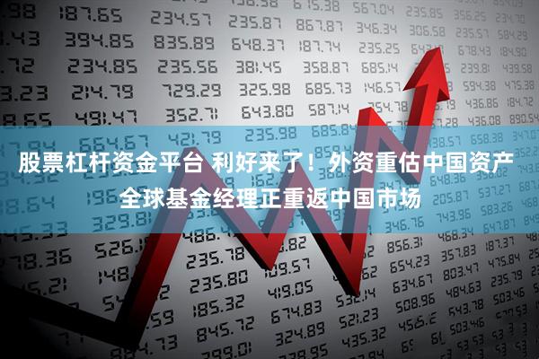 股票杠杆资金平台 利好来了！外资重估中国资产 全球基金经理正重返中国市场