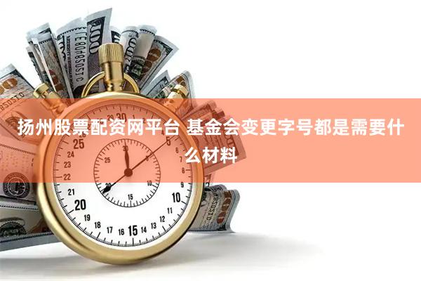 扬州股票配资网平台 基金会变更字号都是需要什么材料