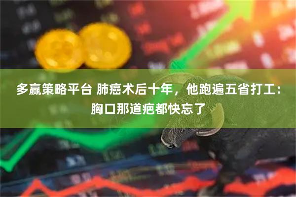 多赢策略平台 肺癌术后十年,他跑遍五省打工:胸口那道疤都快忘了
