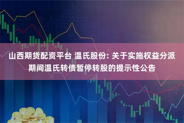 山西期货配资平台 温氏股份: 关于实施权益分派期间温氏转债暂停转股的提示性公告