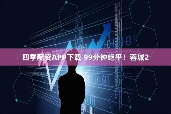 四季配资APP下载 99分钟绝平!蓉城2