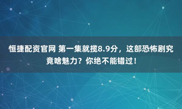 恒捷配资官网 第一集就揽8.9分，这部恐怖剧究竟啥魅力？你绝不能错过！