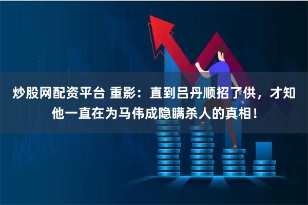 炒股网配资平台 重影：直到吕丹顺招了供，才知他一直在为马伟成隐瞒杀人的真相！