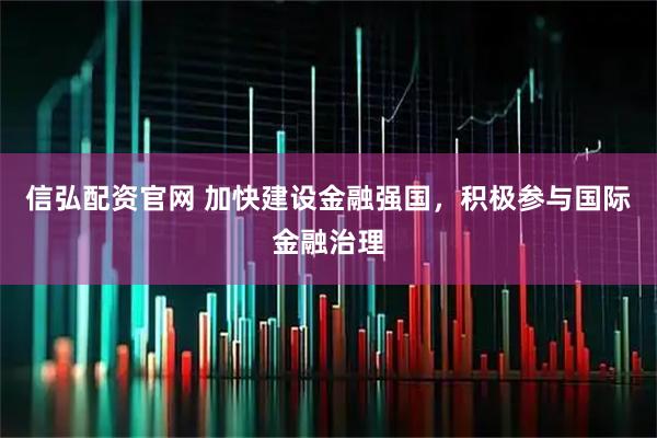 信弘配资官网 加快建设金融强国，积极参与国际金融治理