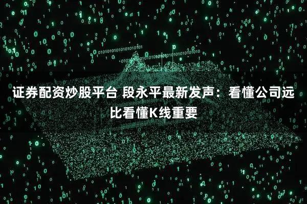 证券配资炒股平台 段永平最新发声:看懂公司远比看懂K线重要