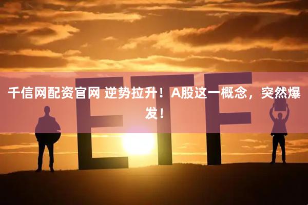 千信网配资官网 逆势拉升！A股这一概念，突然爆发！