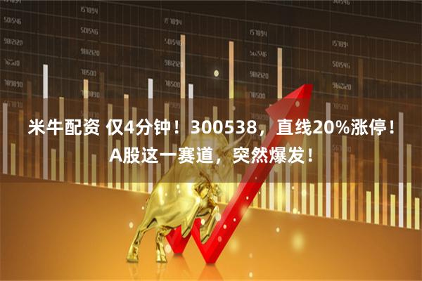 米牛配资 仅4分钟!300538,直线20%涨停!A股这一赛道,突然爆发!