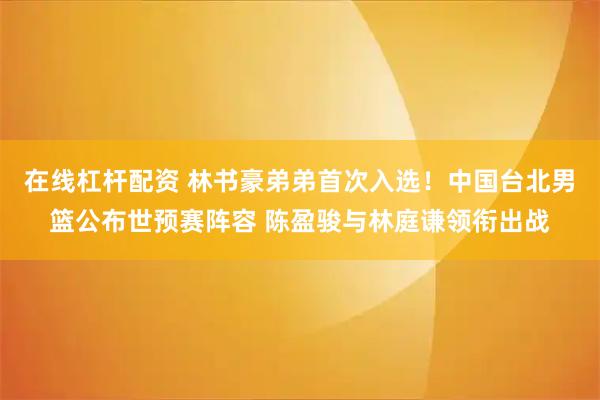 在线杠杆配资 林书豪弟弟首次入选！中国台北男篮公布世预赛阵容 陈盈骏与林庭谦领衔出战