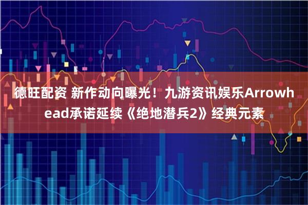 德旺配资 新作动向曝光!九游资讯娱乐Arrowhead承诺延续《绝地潜兵2》经典元素