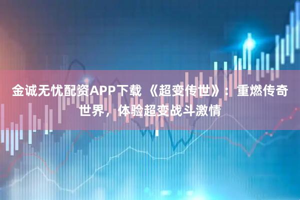 金诚无忧配资APP下载 《超变传世》：重燃传奇世界，体验超变战斗激情