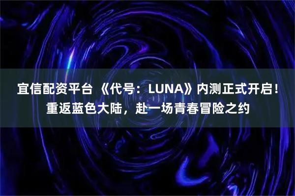 宜信配资平台 《代号：LUNA》内测正式开启！重返蓝色大陆，赴一场青春冒险之约