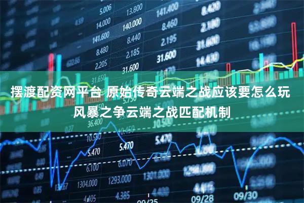 摆渡配资网平台 原始传奇云端之战应该要怎么玩 风暴之争云端之战匹配机制