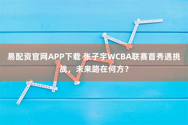 易配资官网APP下载 张子宇WCBA联赛首秀遇挑战，未来路在何方？