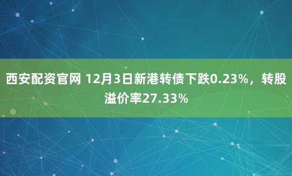 西安配资官网 12月3日新港转债下跌0.23%,转股溢价率27.33%
