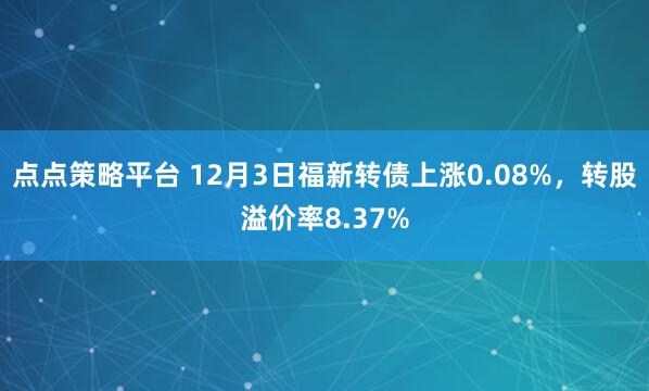 点点策略平台 12月3日福新转债上涨0.08%,转股溢价率8.37%