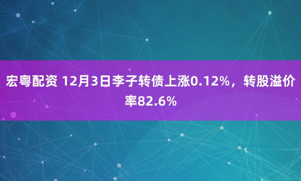 宏粤配资 12月3日李子转债上涨0.12%,转股溢价率82.6%