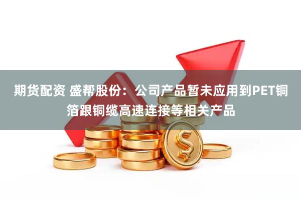 期货配资 盛帮股份：公司产品暂未应用到PET铜箔跟铜缆高速连接等相关产品