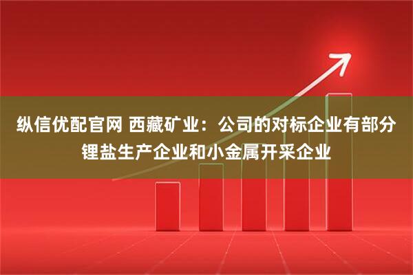 纵信优配官网 西藏矿业：公司的对标企业有部分锂盐生产企业和小金属开采企业
