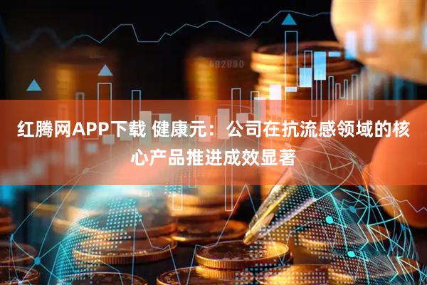 红腾网APP下载 健康元：公司在抗流感领域的核心产品推进成效显著