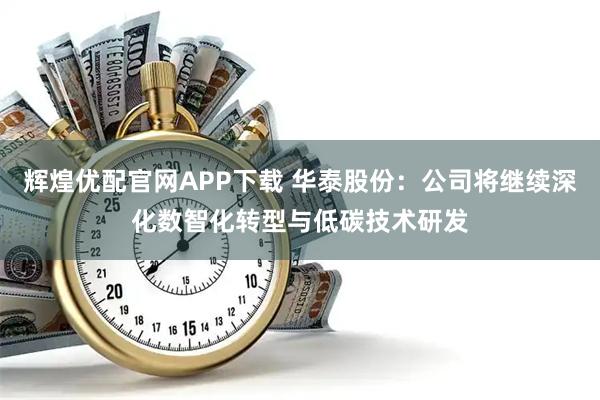 辉煌优配官网APP下载 华泰股份：公司将继续深化数智化转型与低碳技术研发