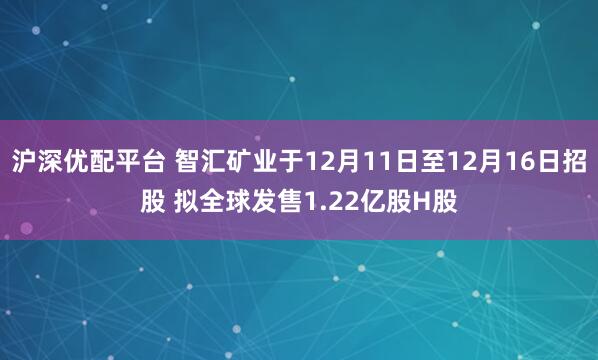 沪深优配平台 智汇矿业于12月11日至12月16日招股 拟全球发售1.22亿股H股