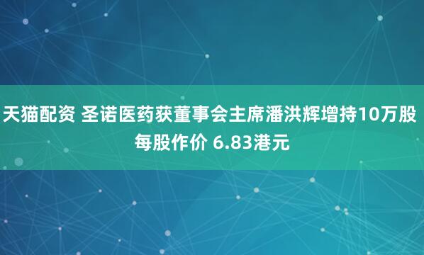 天猫配资 圣诺医药获董事会主席潘洪辉增持10万股 每股作价 6.83港元