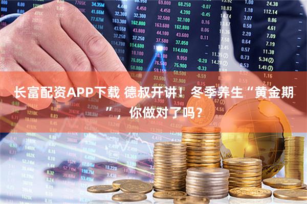 长富配资APP下载 德叔开讲！冬季养生“黄金期”，你做对了吗？