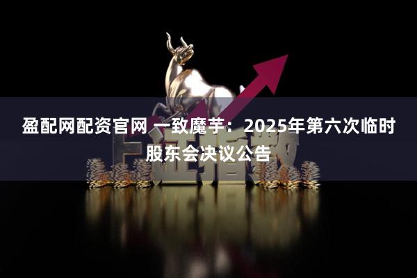 盈配网配资官网 一致魔芋：2025年第六次临时股东会决议公告