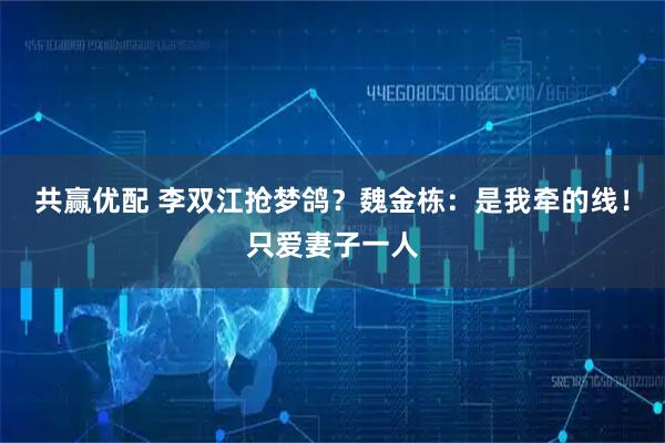 共赢优配 李双江抢梦鸽？魏金栋：是我牵的线！只爱妻子一人