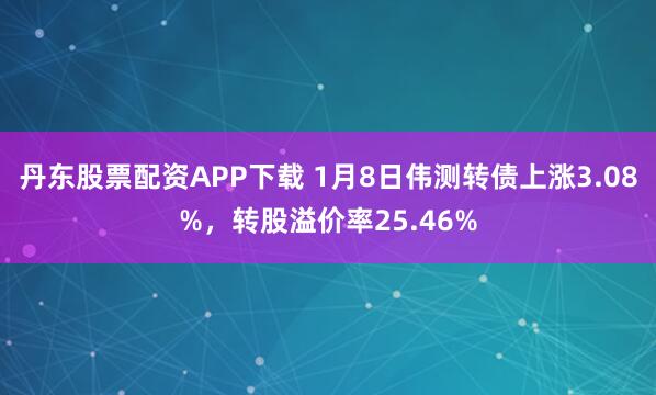 丹东股票配资APP下载 1月8日伟测转债上涨3.08%，转股溢价率25.46%