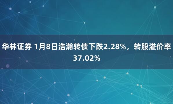 华林证券 1月8日浩瀚转债下跌2.28%，转股溢价率37.02%