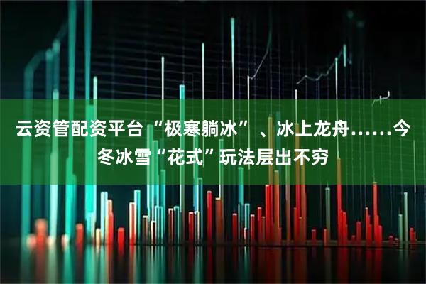 云资管配资平台 “极寒躺冰” 、冰上龙舟……今冬冰雪“花式”玩法层出不穷