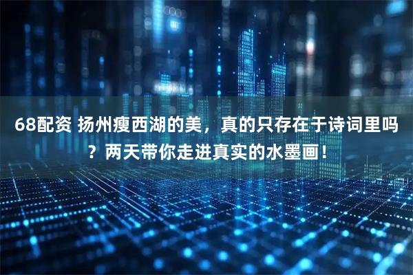 68配资 扬州瘦西湖的美，真的只存在于诗词里吗？两天带你走进真实的水墨画！