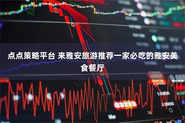 点点策略平台 来雅安旅游推荐一家必吃的雅安美食餐厅