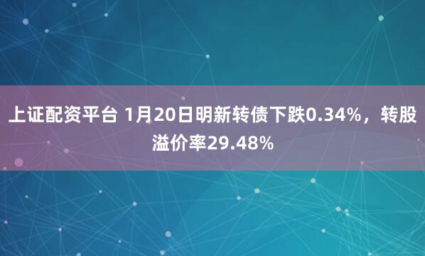 上证配资平台 1月20日明新转债下跌0.34%，转股溢价率29.48%