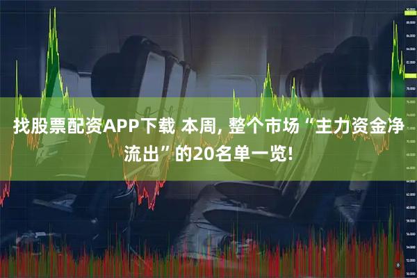 找股票配资APP下载 本周, 整个市场“主力资金净流出”的20名单一览!