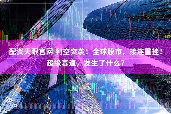 配资天眼官网 利空突袭！全球股市，接连重挫！超级赛道，发生了什么？