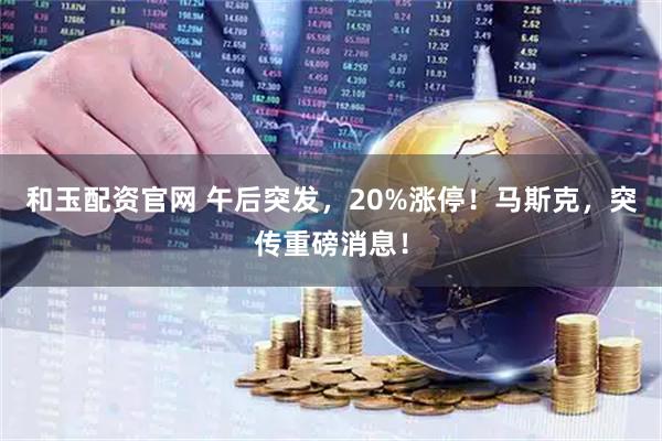 和玉配资官网 午后突发，20%涨停！马斯克，突传重磅消息！