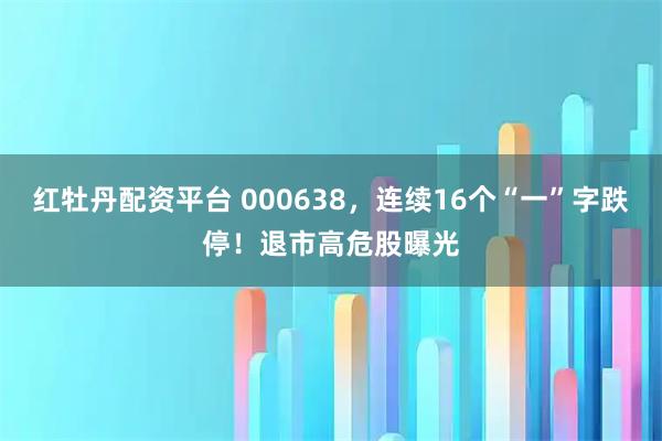 红牡丹配资平台 000638，连续16个“一”字跌停！退市高危股曝光