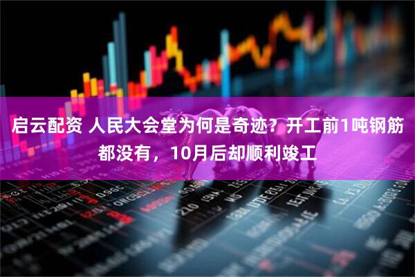 启云配资 人民大会堂为何是奇迹？开工前1吨钢筋都没有，10月后却顺利竣工