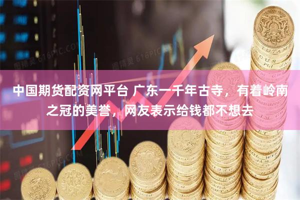 中国期货配资网平台 广东一千年古寺，有着岭南之冠的美誉，网友表示给钱都不想去