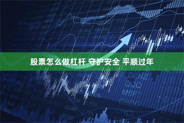 股票怎么做杠杆 守护安全 平顺过年