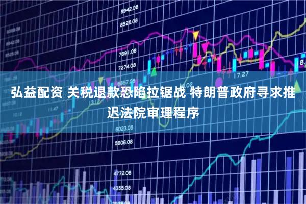 弘益配资 关税退款恐陷拉锯战 特朗普政府寻求推迟法院审理程序