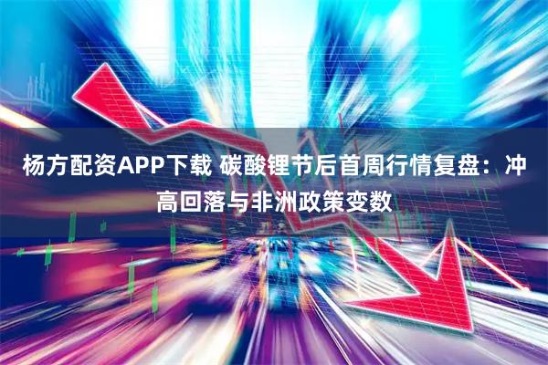 杨方配资APP下载 碳酸锂节后首周行情复盘：冲高回落与非洲政策变数