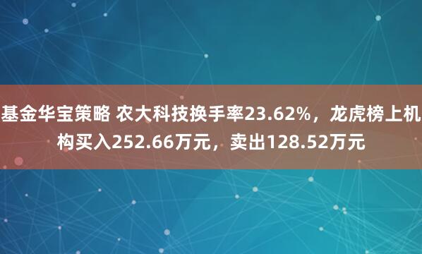 基金华宝策略 农大科技换手率23.62%，龙虎榜上机构买入252.66万元，卖出128.52万元