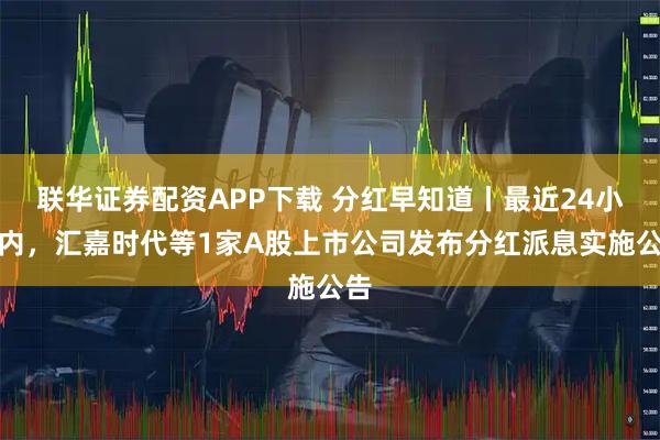 联华证券配资APP下载 分红早知道丨最近24小时内,汇嘉时代等1家A股上市公司发布分红派息实施公告