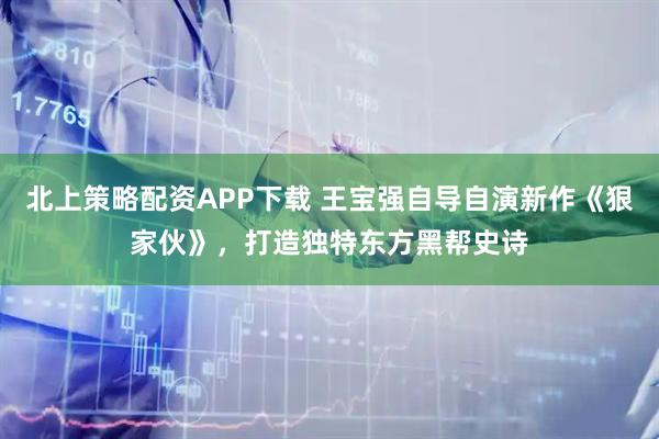 北上策略配资APP下载 王宝强自导自演新作《狠家伙》,打造独特东方黑帮史诗